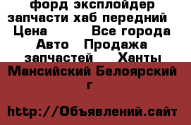 форд эксплойдер запчасти хаб передний › Цена ­ 100 - Все города Авто » Продажа запчастей   . Ханты-Мансийский,Белоярский г.